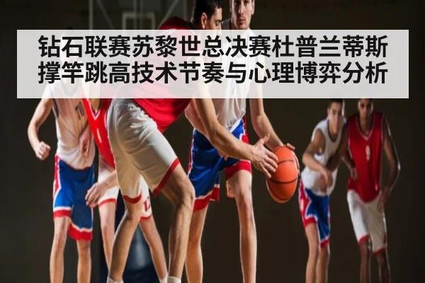 钻石联赛苏黎世总决赛杜普兰蒂斯撑竿跳高技术节奏与心理博弈分析