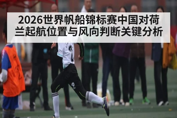 2026世界帆船锦标赛中国对荷兰起航位置与风向判断关键分析（kaiyun sports）