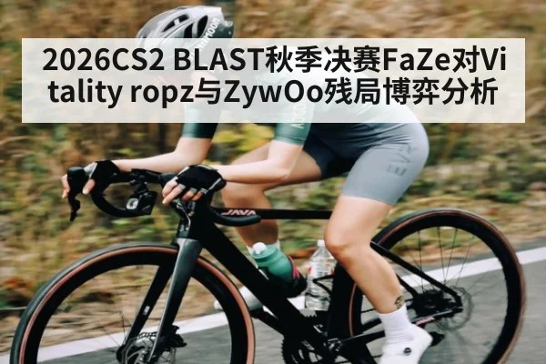 2026CS2 BLAST秋季决赛FaZe对Vitality ropz与ZywOo残局博弈分析 | kaiyun sports