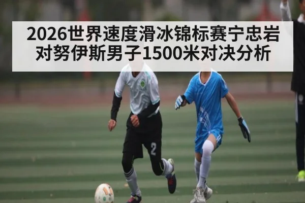 2026世界速度滑冰锦标赛宁忠岩对努伊斯男子1500米对决分析 | kaiyun sports